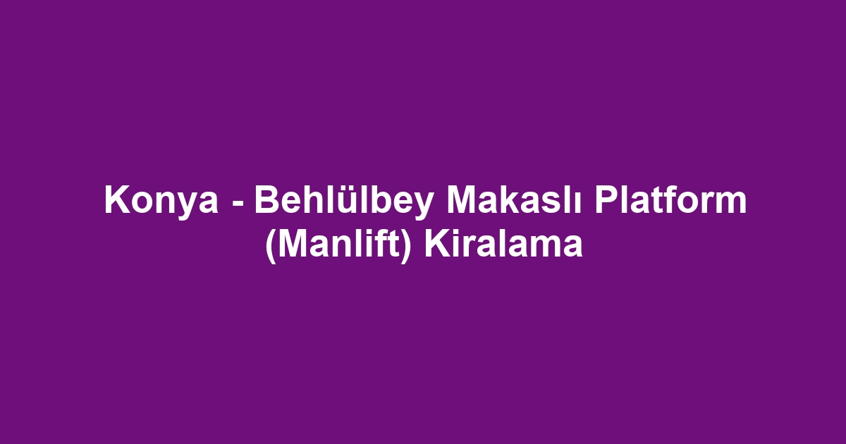 Konya - Behlülbey Makaslı Platform (Manlift) Kiralama
