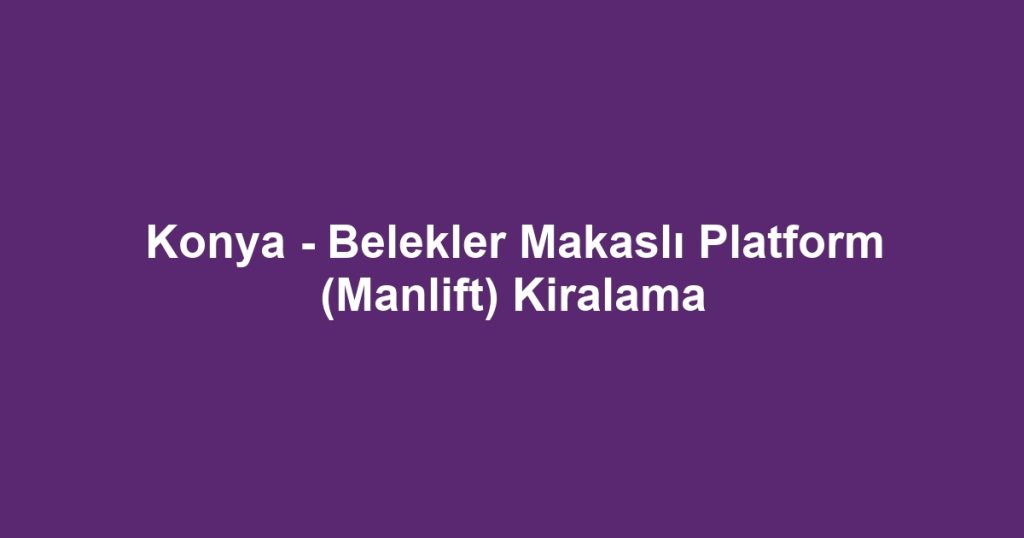 Konya - Belekler Makaslı Platform (Manlift) Kiralama