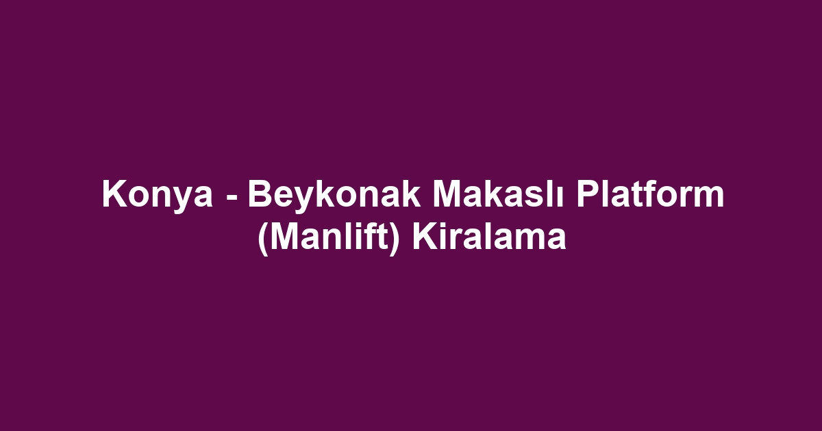 Konya - Beykonak Makaslı Platform (Manlift) Kiralama