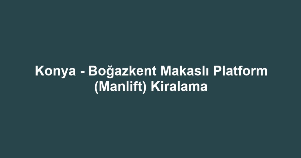 Konya - Boğazkent Makaslı Platform (Manlift) Kiralama