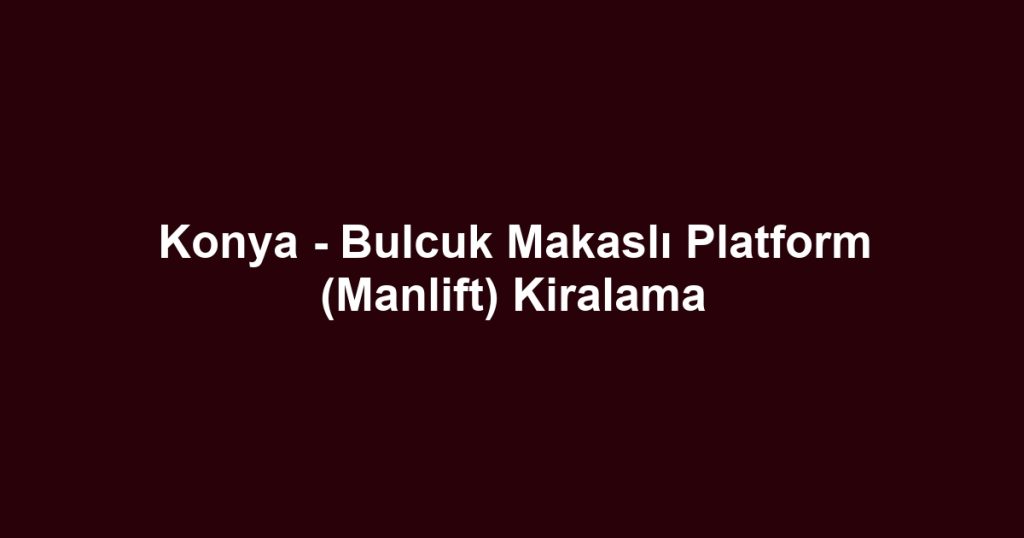 Konya - Bulcuk Makaslı Platform (Manlift) Kiralama