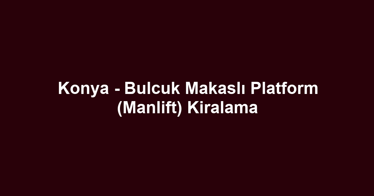 Konya - Bulcuk Makaslı Platform (Manlift) Kiralama