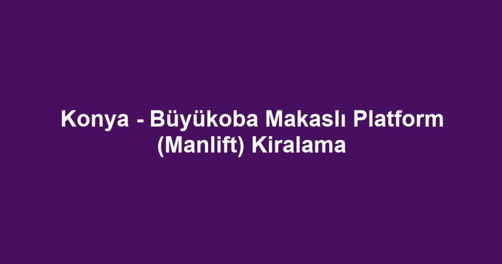 Konya - Büyükoba Makaslı Platform (Manlift) Kiralama