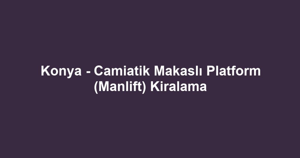 Konya - Camiatik Makaslı Platform (Manlift) Kiralama