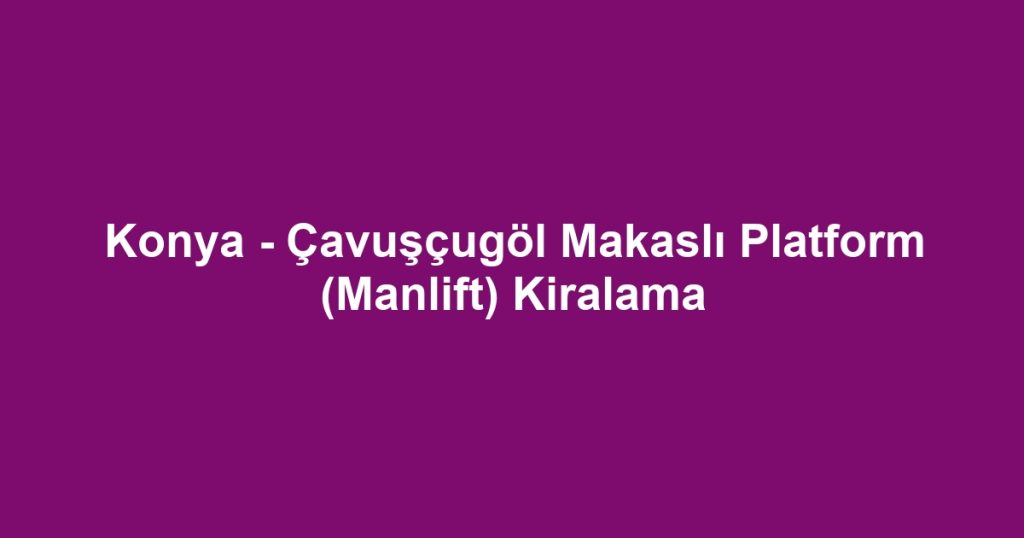 Konya - Çavuşçugöl Makaslı Platform (Manlift) Kiralama