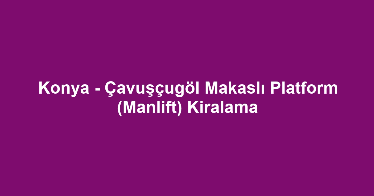 Konya - Çavuşçugöl Makaslı Platform (Manlift) Kiralama