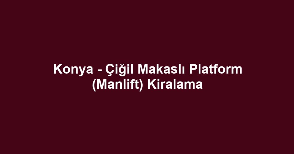 Konya - Çiğil Makaslı Platform (Manlift) Kiralama