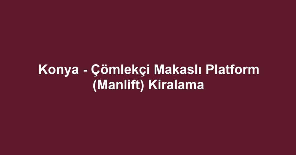 Konya - Çömlekçi Makaslı Platform (Manlift) Kiralama