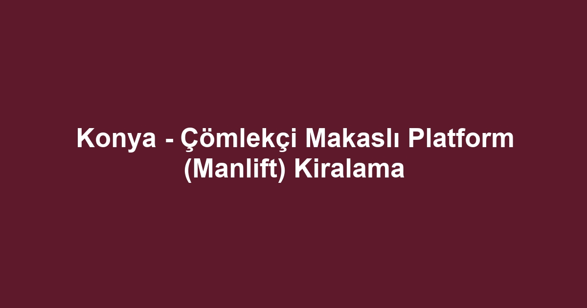 Konya - Çömlekçi Makaslı Platform (Manlift) Kiralama