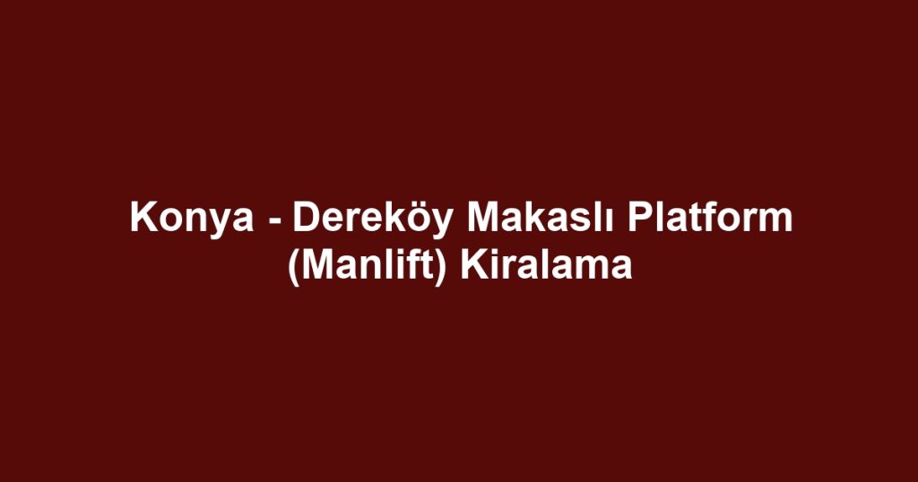 Konya - Dereköy Makaslı Platform (Manlift) Kiralama