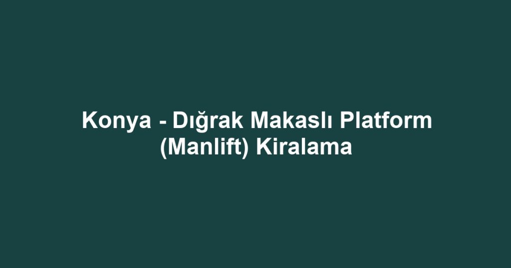 Konya - Dığrak Makaslı Platform (Manlift) Kiralama