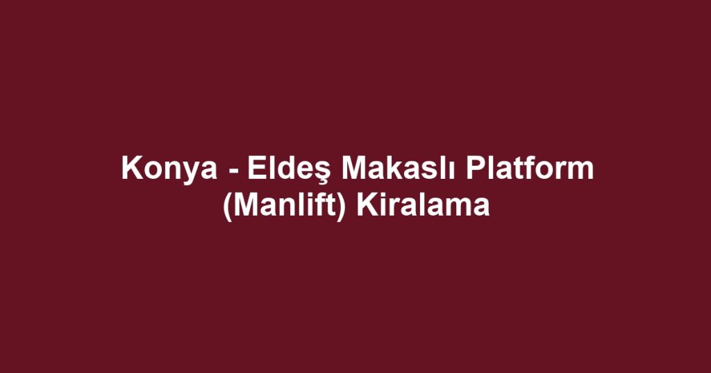 Konya - Eldeş Makaslı Platform (Manlift) Kiralama