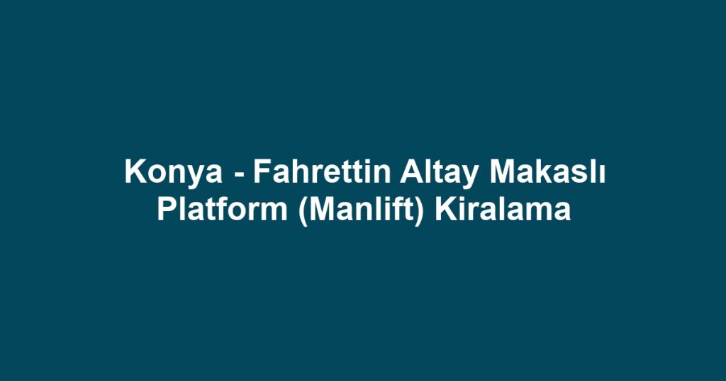 Konya - Fahrettin Altay Makaslı Platform (Manlift) Kiralama