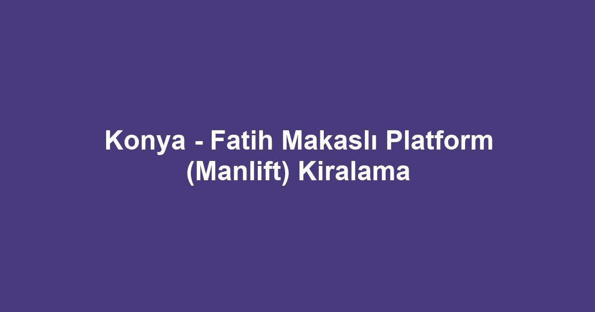 Konya - Fatih Makaslı Platform (Manlift) Kiralama