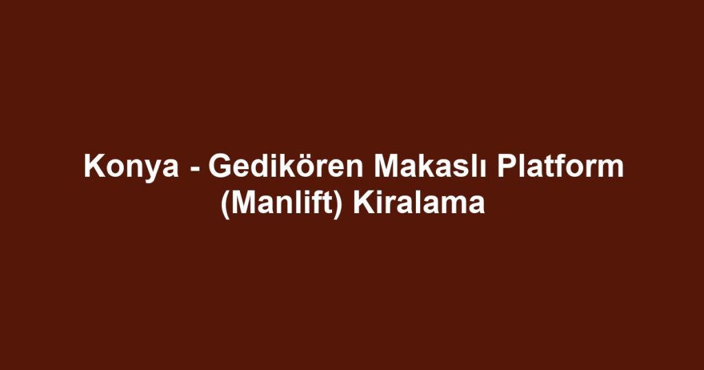 Konya - Gedikören Makaslı Platform (Manlift) Kiralama