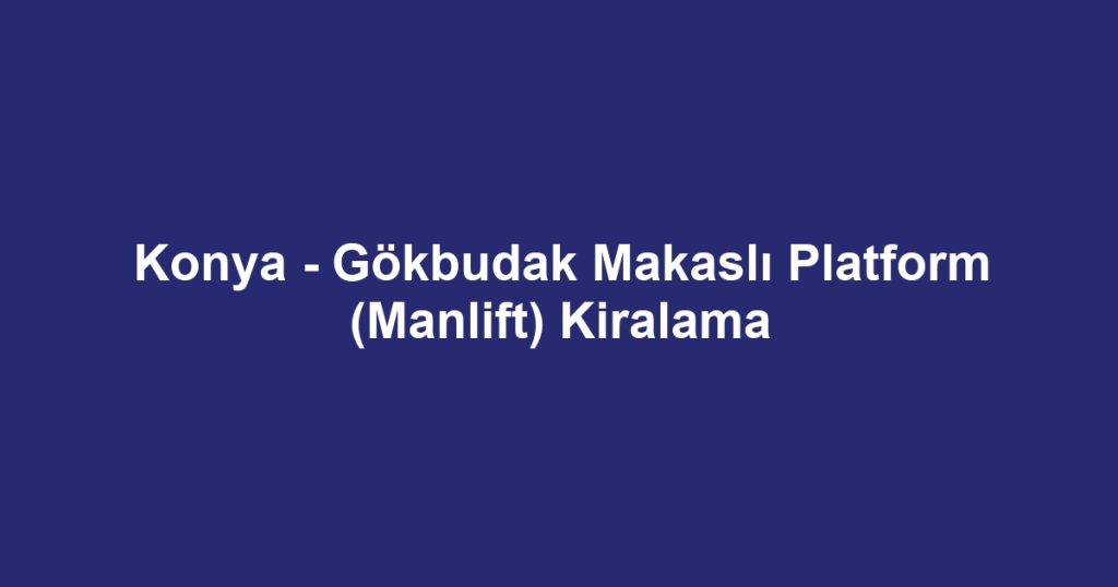 Konya - Gökbudak Makaslı Platform (Manlift) Kiralama