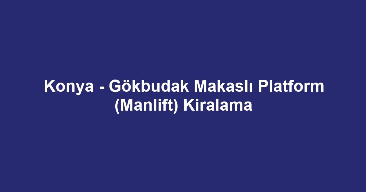 Konya - Gökbudak Makaslı Platform (Manlift) Kiralama