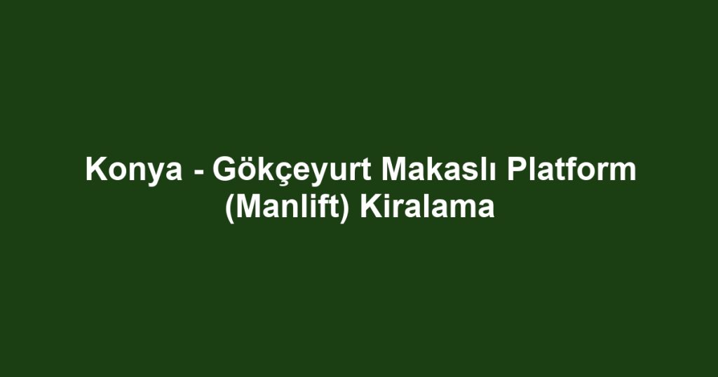Konya - Gökçeyurt Makaslı Platform (Manlift) Kiralama