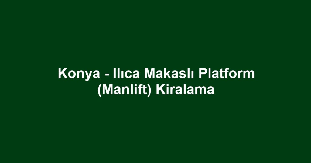 Konya - Ilıca Makaslı Platform (Manlift) Kiralama