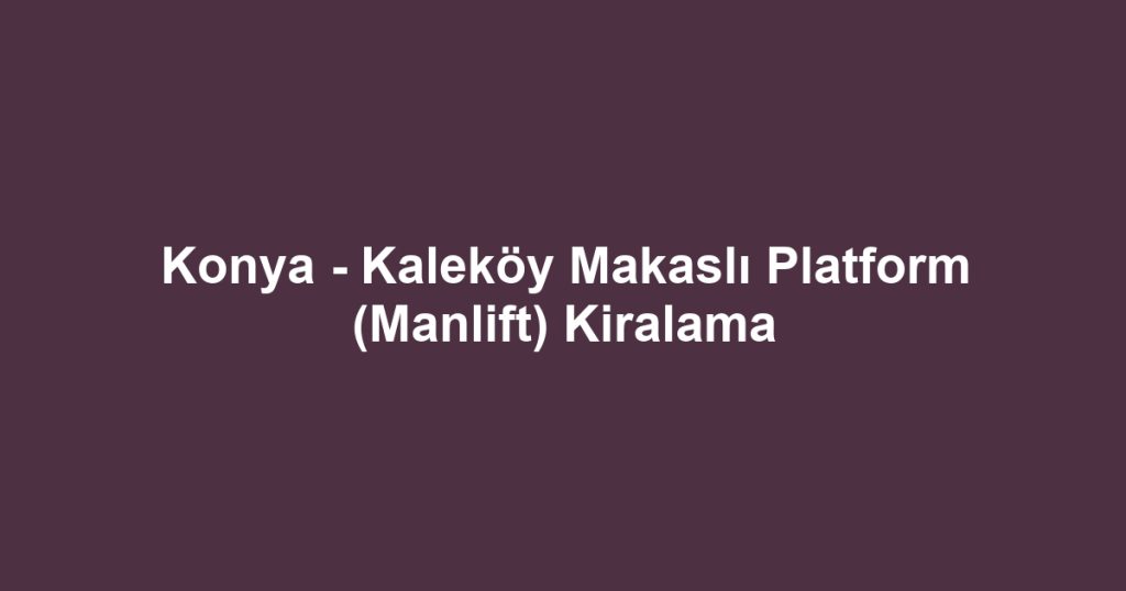Konya - Kaleköy Makaslı Platform (Manlift) Kiralama