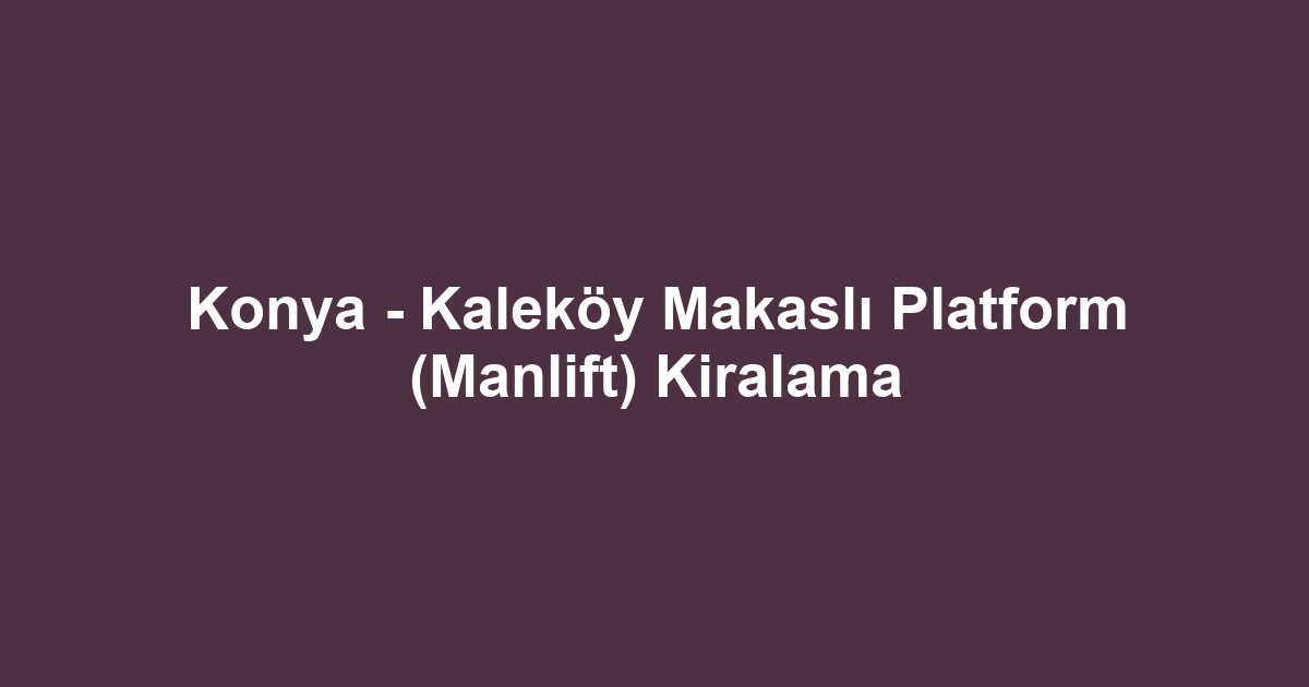 Konya - Kaleköy Makaslı Platform (Manlift) Kiralama