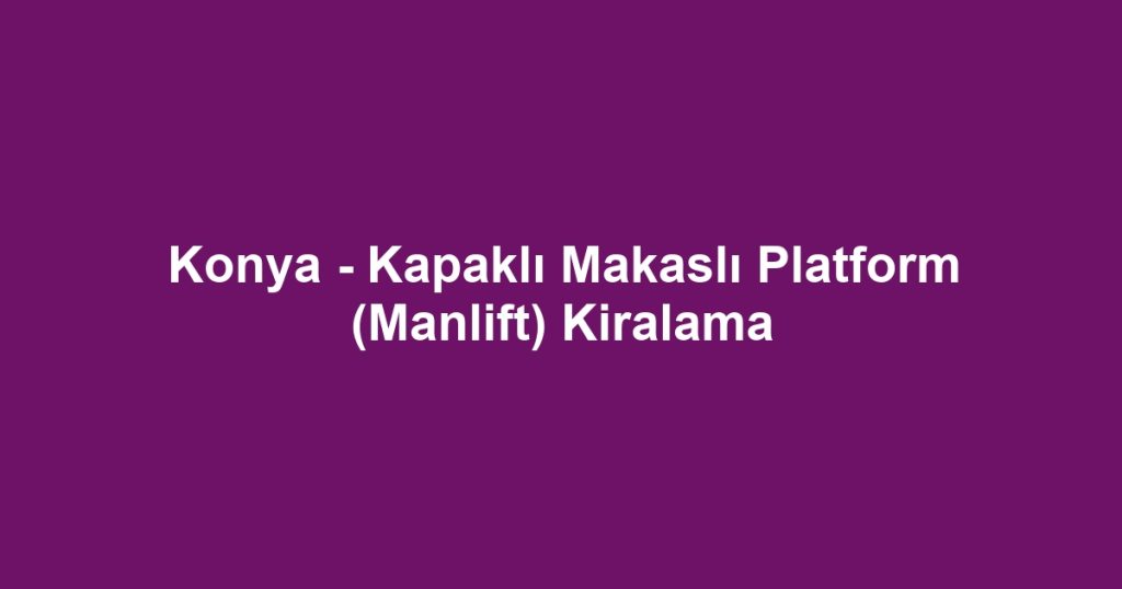 Konya - Kapaklı Makaslı Platform (Manlift) Kiralama