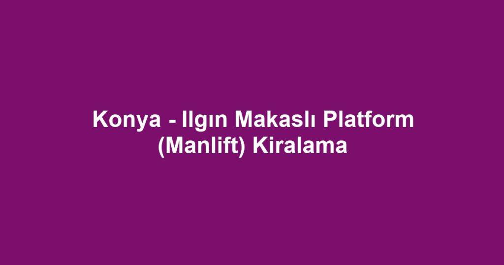 Konya - Ilgın Makaslı Platform (Manlift) Kiralama