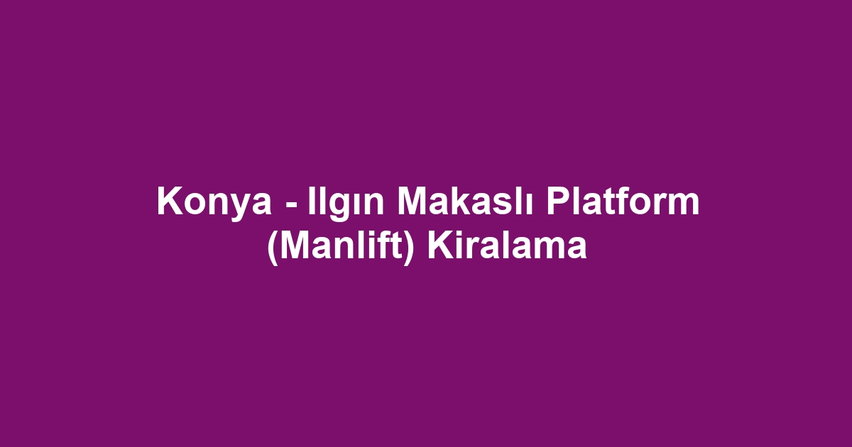 Konya - Ilgın Makaslı Platform (Manlift) Kiralama