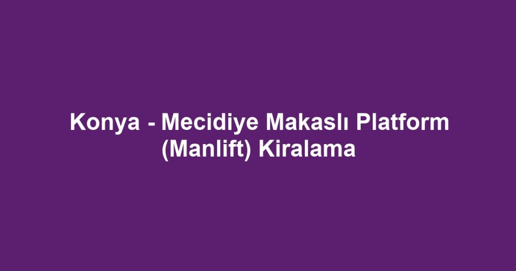 Konya - Mecidiye Makaslı Platform (Manlift) Kiralama