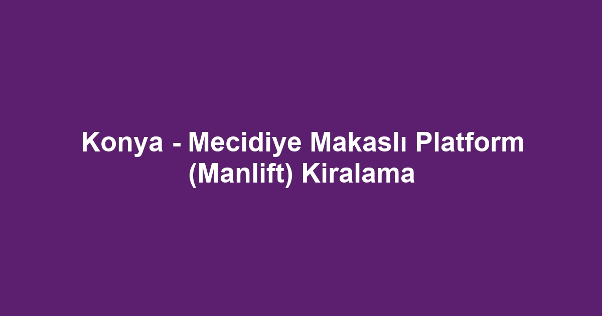 Konya - Mecidiye Makaslı Platform (Manlift) Kiralama
