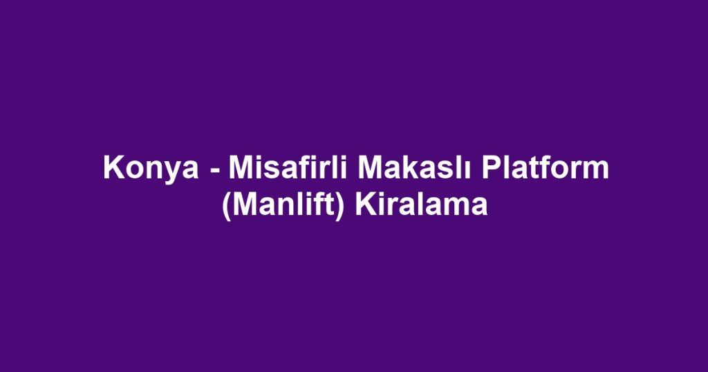 Konya - Misafirli Makaslı Platform (Manlift) Kiralama