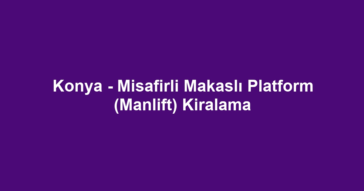 Konya - Misafirli Makaslı Platform (Manlift) Kiralama
