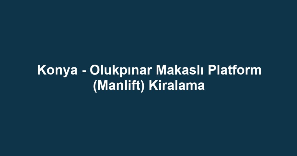 Konya - Olukpınar Makaslı Platform (Manlift) Kiralama