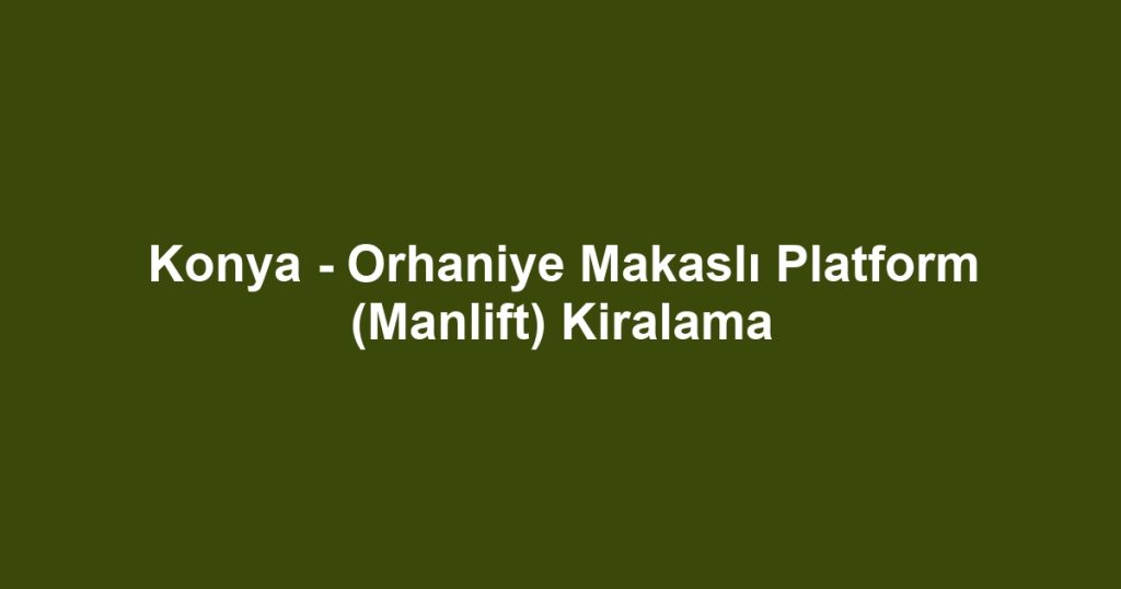 Konya - Orhaniye Makaslı Platform (Manlift) Kiralama