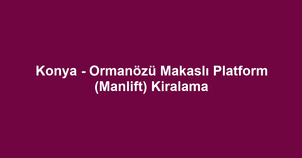Konya - Ormanözü Makaslı Platform (Manlift) Kiralama