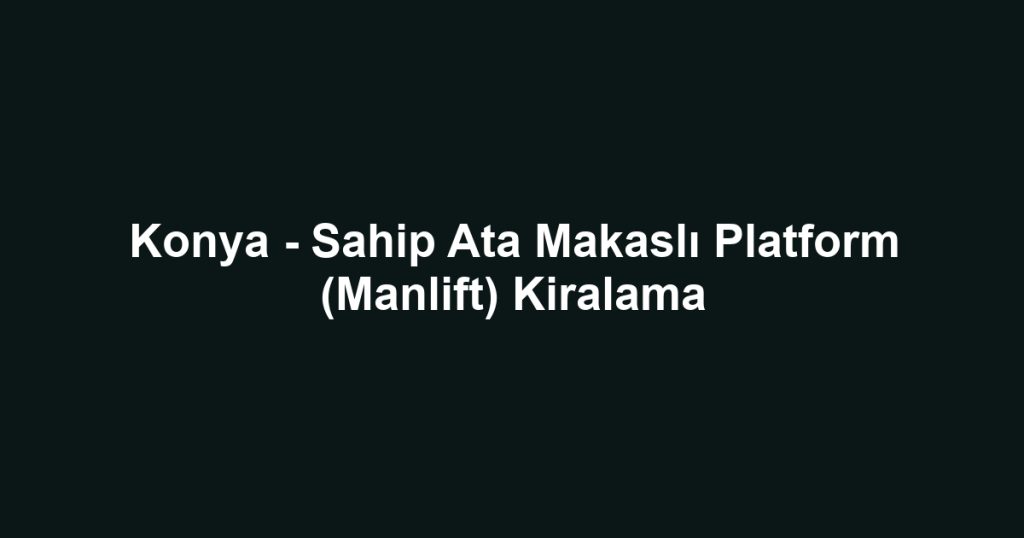Konya - Sahip Ata Makaslı Platform (Manlift) Kiralama
