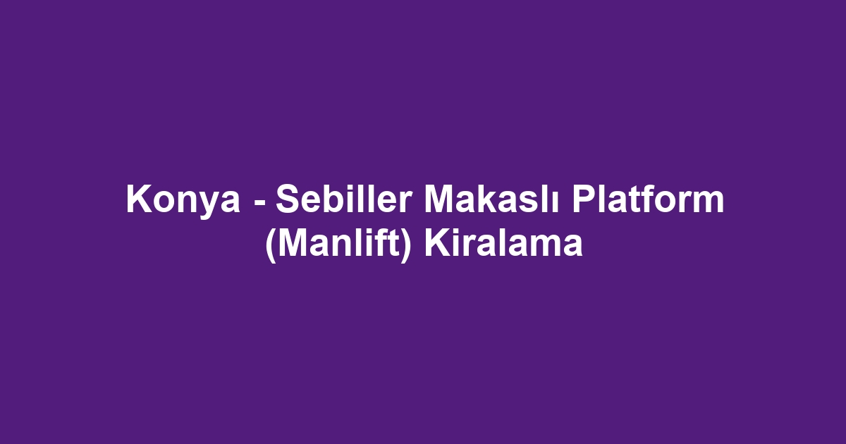 Konya - Sebiller Makaslı Platform (Manlift) Kiralama