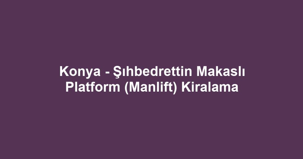 Konya - Şıhbedrettin Makaslı Platform (Manlift) Kiralama