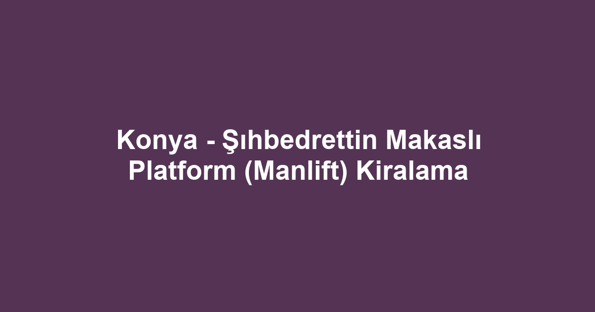 Konya - Şıhbedrettin Makaslı Platform (Manlift) Kiralama