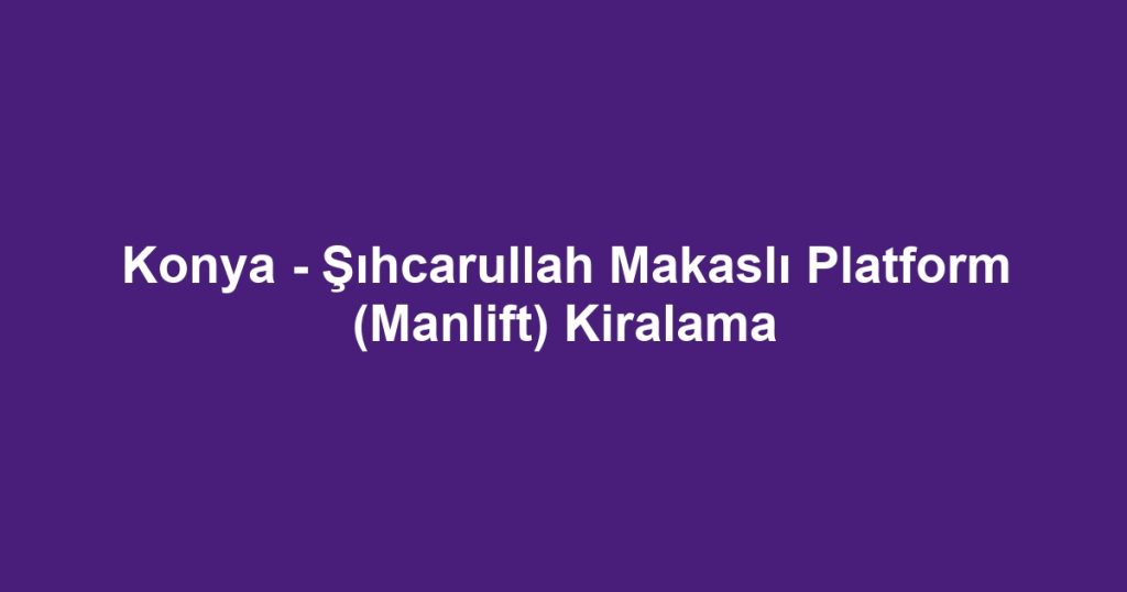 Konya - Şıhcarullah Makaslı Platform (Manlift) Kiralama