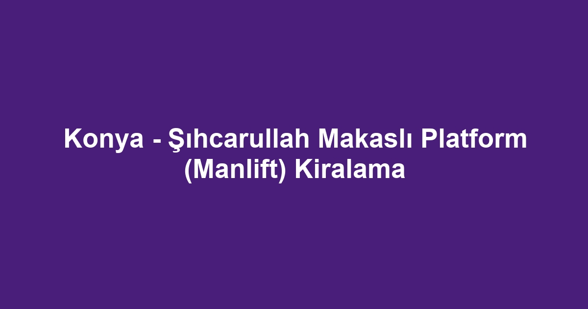 Konya - Şıhcarullah Makaslı Platform (Manlift) Kiralama