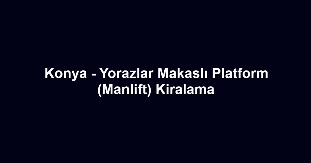 Konya - Yorazlar Makaslı Platform (Manlift) Kiralama