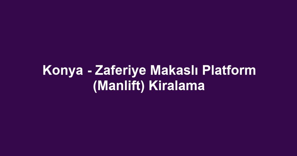 Konya - Zaferiye Makaslı Platform (Manlift) Kiralama