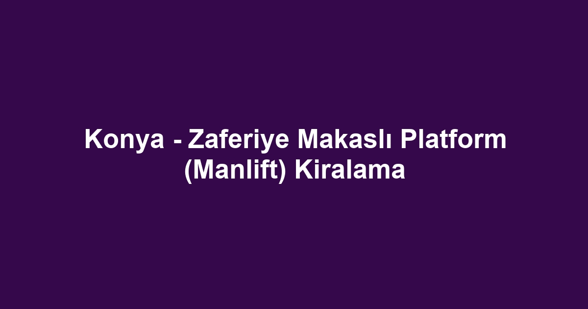 Konya - Zaferiye Makaslı Platform (Manlift) Kiralama