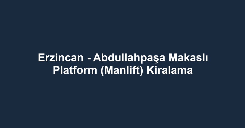 Erzincan - Abdullahpaşa Makaslı Platform (Manlift) Kiralama