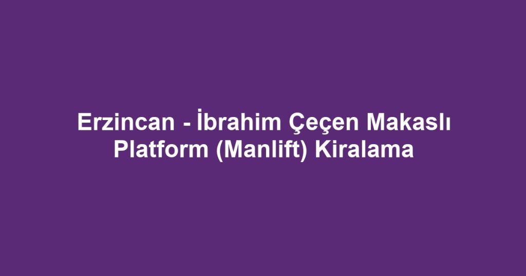 Erzincan - İbrahim Çeçen Makaslı Platform (Manlift) Kiralama
