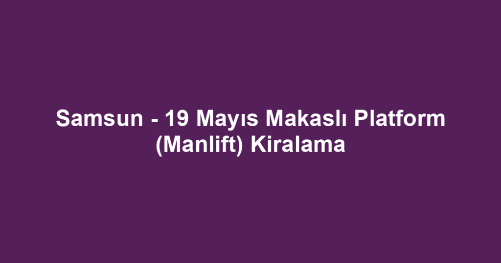Samsun - 19 Mayıs Makaslı Platform (Manlift) Kiralama