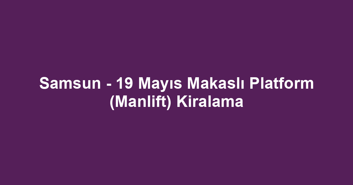 Samsun - 19 Mayıs Makaslı Platform (Manlift) Kiralama
