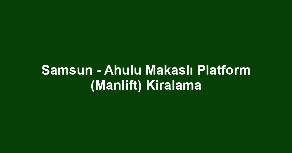 Samsun - Ahulu Makaslı Platform (Manlift) Kiralama