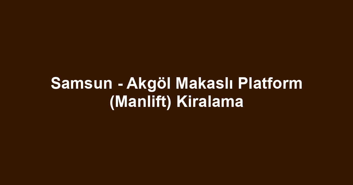 Samsun - Akgöl Makaslı Platform (Manlift) Kiralama